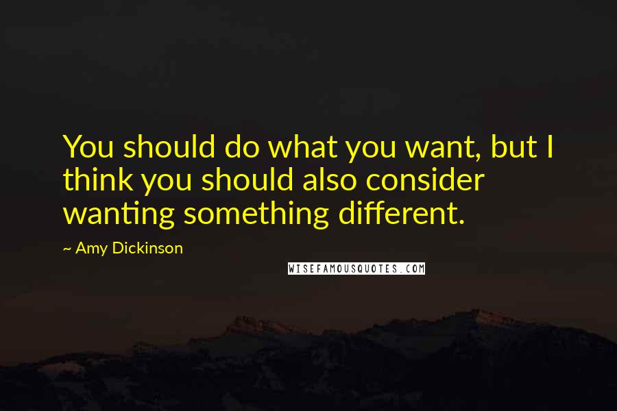 Amy Dickinson Quotes: You should do what you want, but I think you should also consider wanting something different.