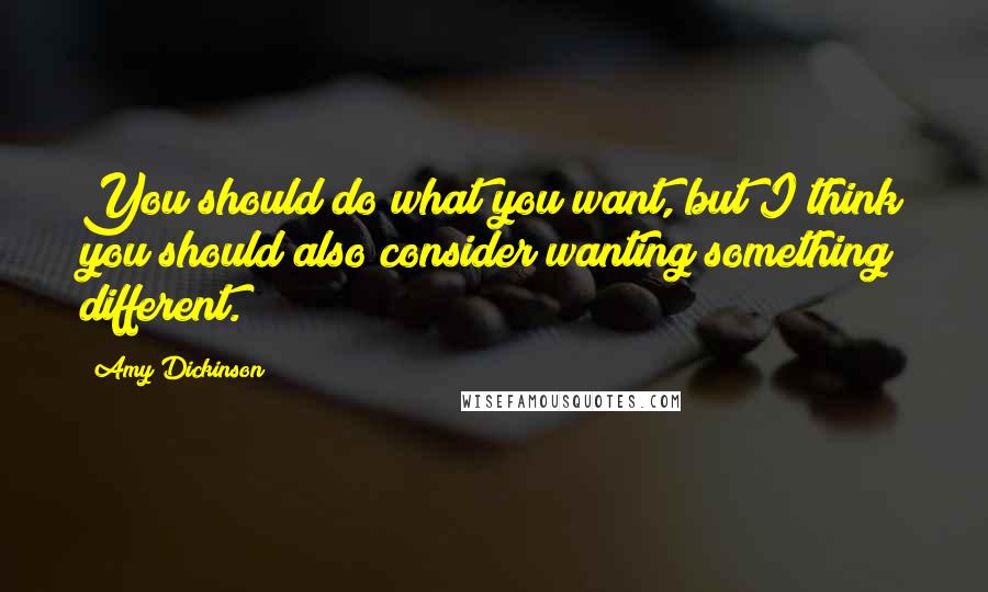 Amy Dickinson Quotes: You should do what you want, but I think you should also consider wanting something different.