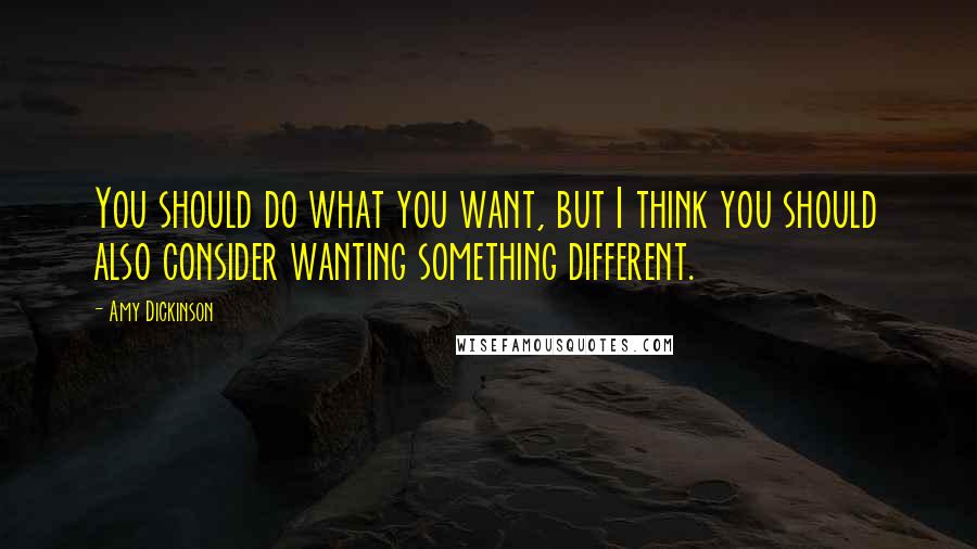 Amy Dickinson Quotes: You should do what you want, but I think you should also consider wanting something different.