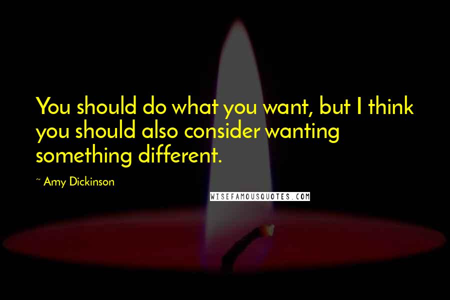 Amy Dickinson Quotes: You should do what you want, but I think you should also consider wanting something different.