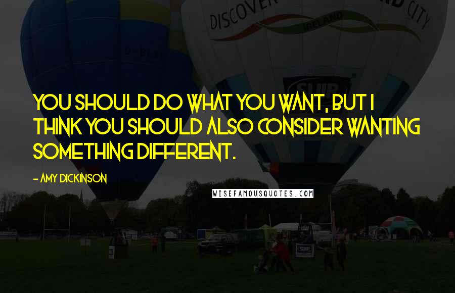 Amy Dickinson Quotes: You should do what you want, but I think you should also consider wanting something different.