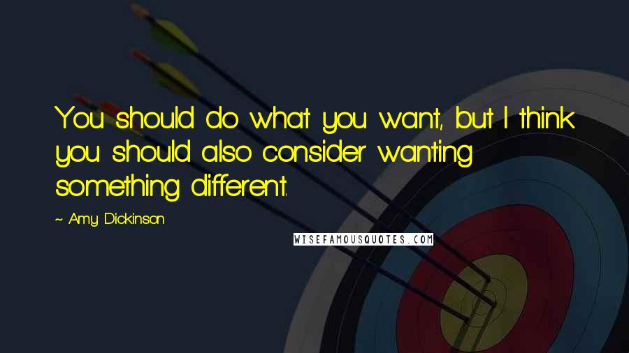 Amy Dickinson Quotes: You should do what you want, but I think you should also consider wanting something different.