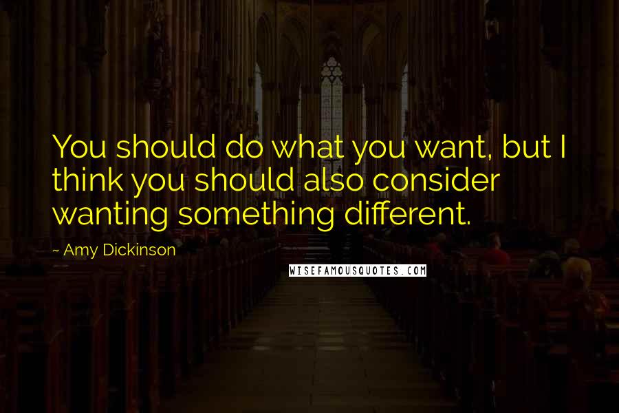 Amy Dickinson Quotes: You should do what you want, but I think you should also consider wanting something different.