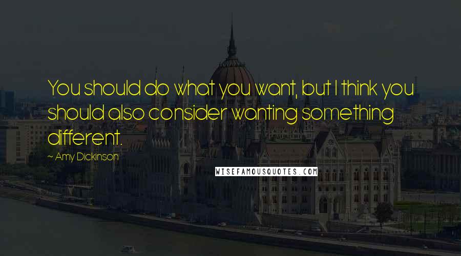 Amy Dickinson Quotes: You should do what you want, but I think you should also consider wanting something different.