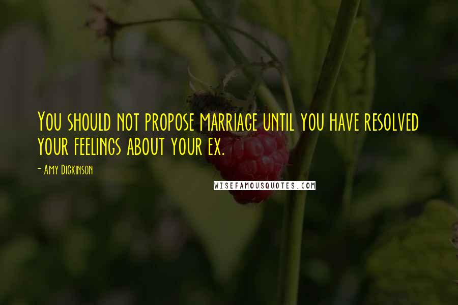 Amy Dickinson Quotes: You should not propose marriage until you have resolved your feelings about your ex.