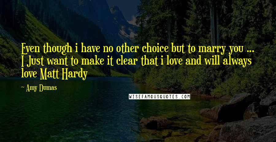 Amy Dumas Quotes: Even though i have no other choice but to marry you ... I Just want to make it clear that i love and will always love Matt Hardy