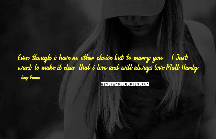 Amy Dumas Quotes: Even though i have no other choice but to marry you ... I Just want to make it clear that i love and will always love Matt Hardy