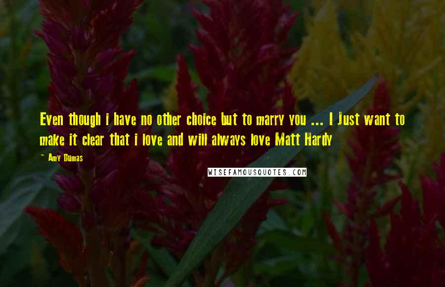 Amy Dumas Quotes: Even though i have no other choice but to marry you ... I Just want to make it clear that i love and will always love Matt Hardy