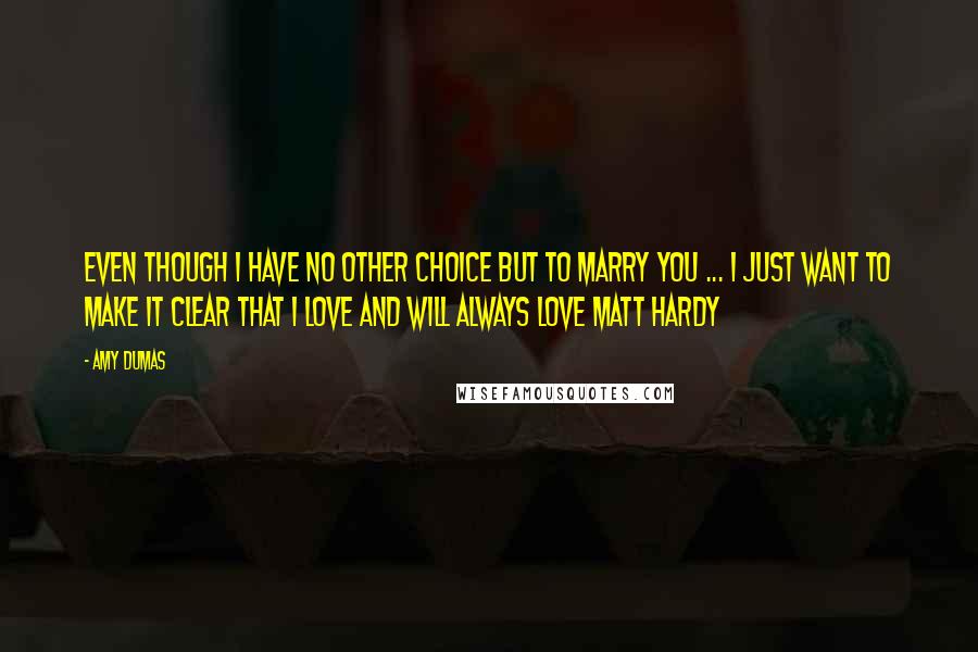 Amy Dumas Quotes: Even though i have no other choice but to marry you ... I Just want to make it clear that i love and will always love Matt Hardy