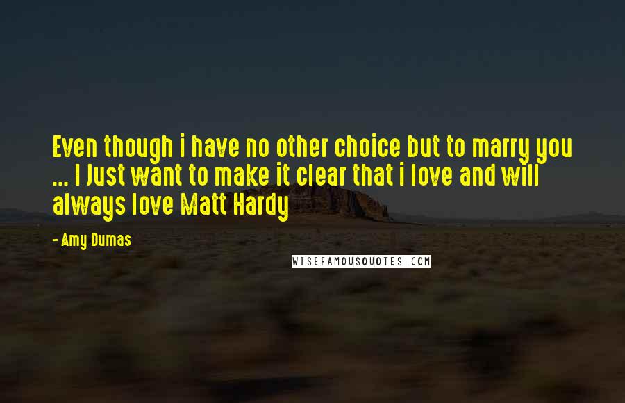 Amy Dumas Quotes: Even though i have no other choice but to marry you ... I Just want to make it clear that i love and will always love Matt Hardy
