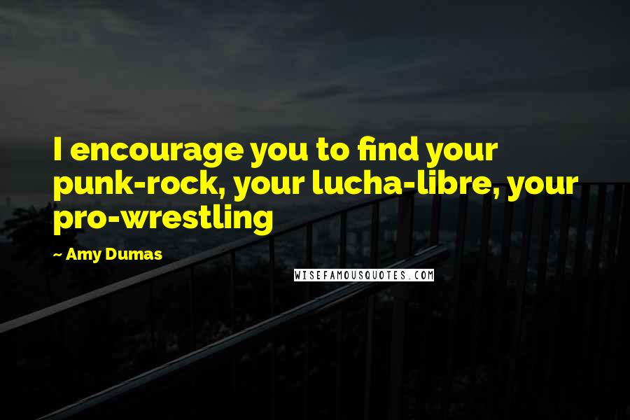 Amy Dumas Quotes: I encourage you to find your punk-rock, your lucha-libre, your pro-wrestling