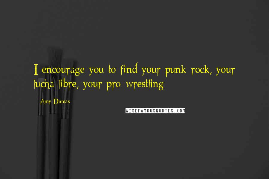 Amy Dumas Quotes: I encourage you to find your punk-rock, your lucha-libre, your pro-wrestling