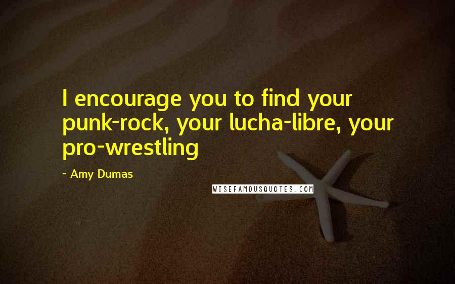 Amy Dumas Quotes: I encourage you to find your punk-rock, your lucha-libre, your pro-wrestling