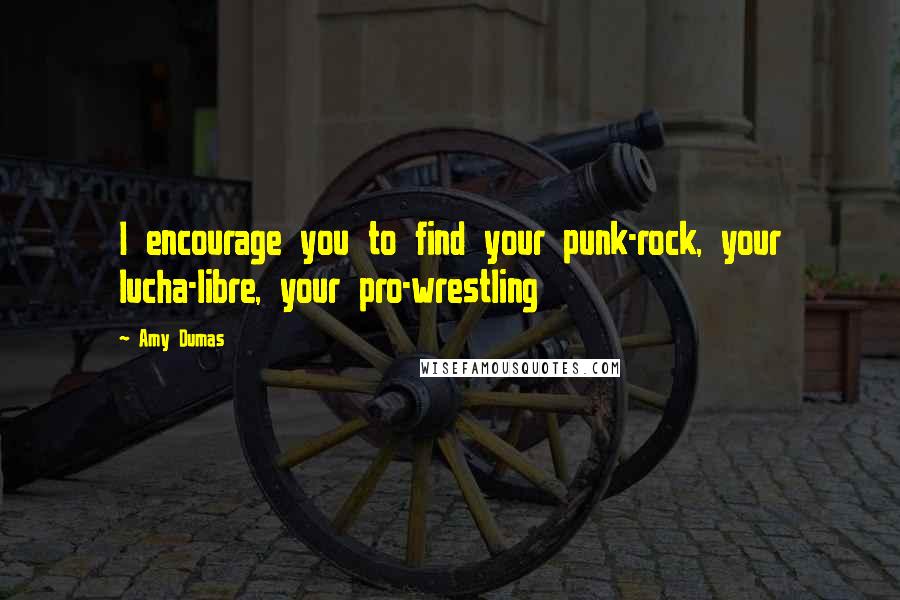 Amy Dumas Quotes: I encourage you to find your punk-rock, your lucha-libre, your pro-wrestling