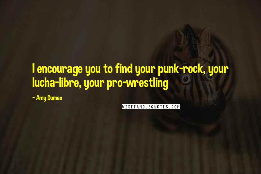 Amy Dumas Quotes: I encourage you to find your punk-rock, your lucha-libre, your pro-wrestling