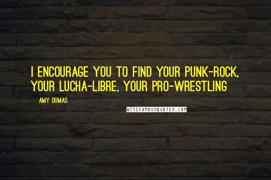 Amy Dumas Quotes: I encourage you to find your punk-rock, your lucha-libre, your pro-wrestling