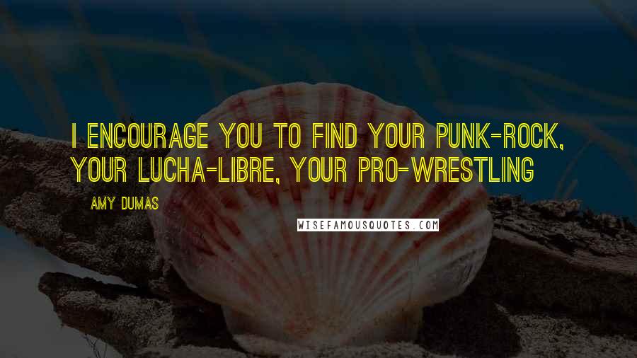 Amy Dumas Quotes: I encourage you to find your punk-rock, your lucha-libre, your pro-wrestling