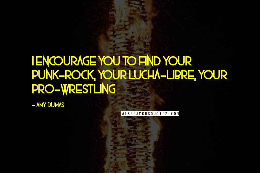 Amy Dumas Quotes: I encourage you to find your punk-rock, your lucha-libre, your pro-wrestling