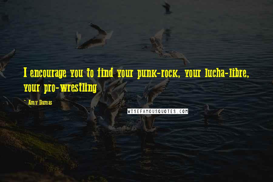 Amy Dumas Quotes: I encourage you to find your punk-rock, your lucha-libre, your pro-wrestling