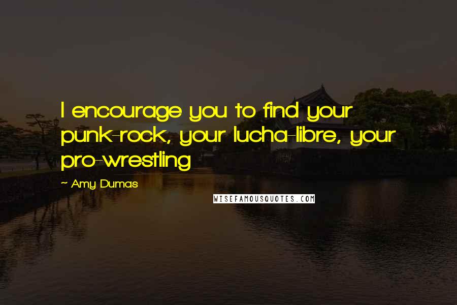 Amy Dumas Quotes: I encourage you to find your punk-rock, your lucha-libre, your pro-wrestling