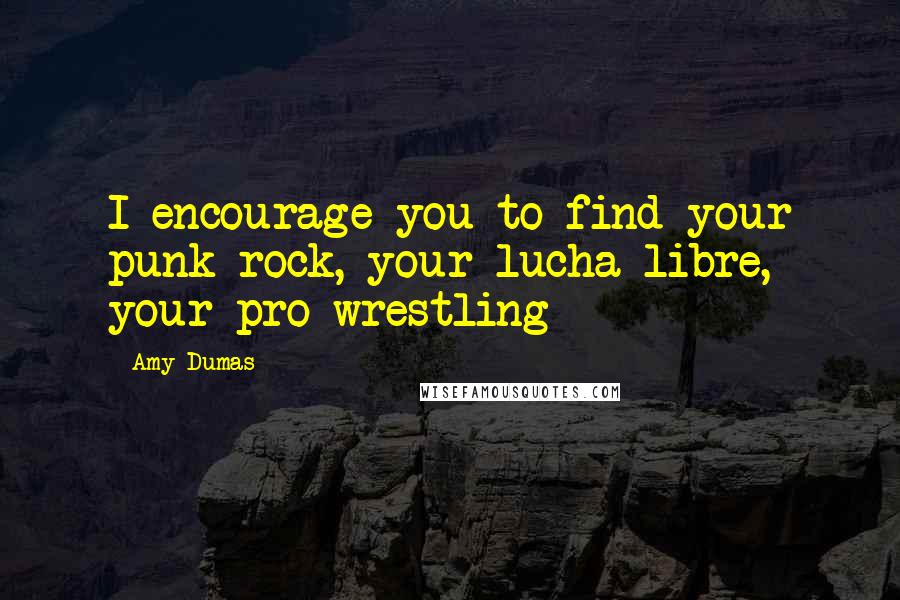 Amy Dumas Quotes: I encourage you to find your punk-rock, your lucha-libre, your pro-wrestling