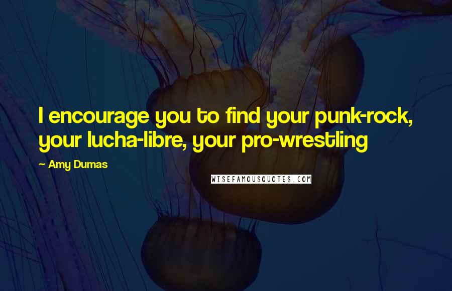 Amy Dumas Quotes: I encourage you to find your punk-rock, your lucha-libre, your pro-wrestling