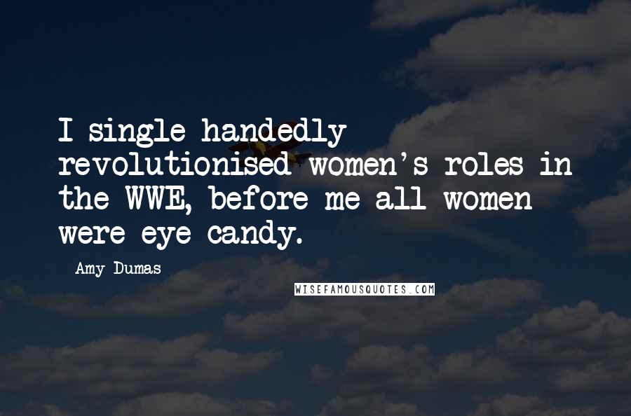 Amy Dumas Quotes: I single handedly revolutionised women's roles in the WWE, before me all women were eye candy.