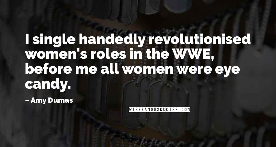 Amy Dumas Quotes: I single handedly revolutionised women's roles in the WWE, before me all women were eye candy.