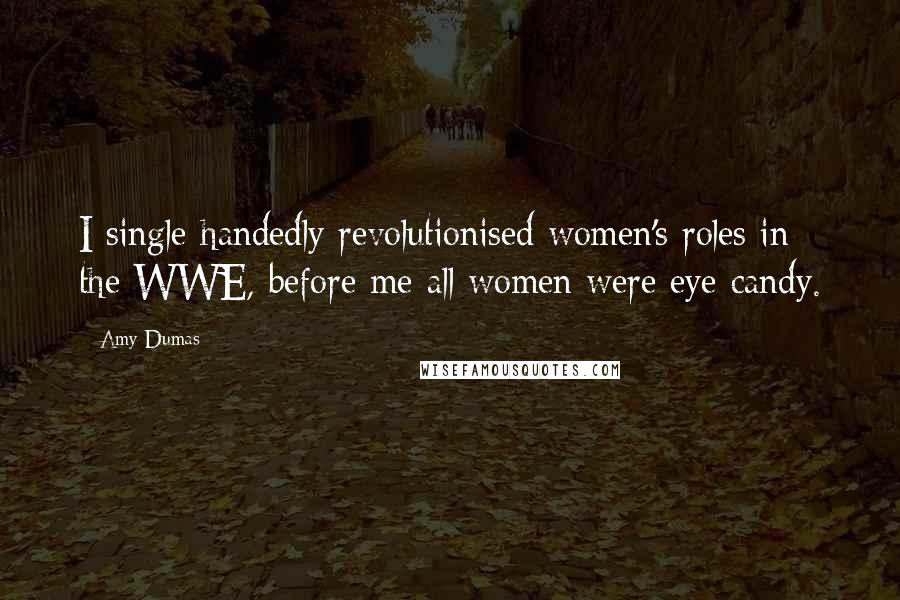 Amy Dumas Quotes: I single handedly revolutionised women's roles in the WWE, before me all women were eye candy.