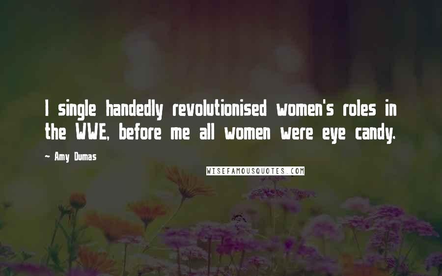 Amy Dumas Quotes: I single handedly revolutionised women's roles in the WWE, before me all women were eye candy.