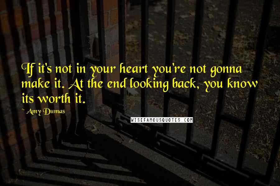 Amy Dumas Quotes: If it's not in your heart you're not gonna make it. At the end looking back, you know its worth it.