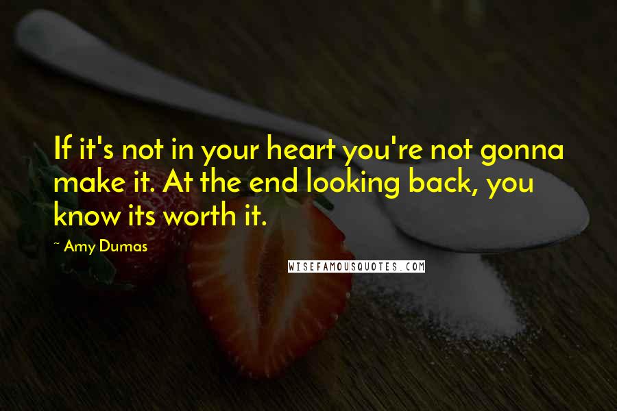 Amy Dumas Quotes: If it's not in your heart you're not gonna make it. At the end looking back, you know its worth it.