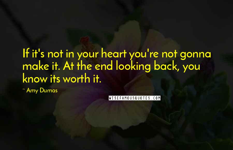 Amy Dumas Quotes: If it's not in your heart you're not gonna make it. At the end looking back, you know its worth it.