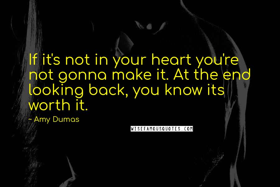 Amy Dumas Quotes: If it's not in your heart you're not gonna make it. At the end looking back, you know its worth it.