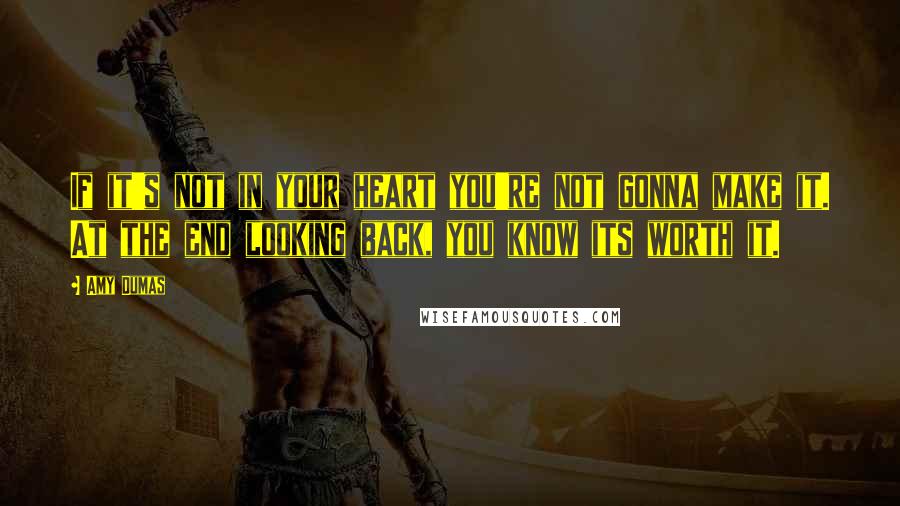 Amy Dumas Quotes: If it's not in your heart you're not gonna make it. At the end looking back, you know its worth it.