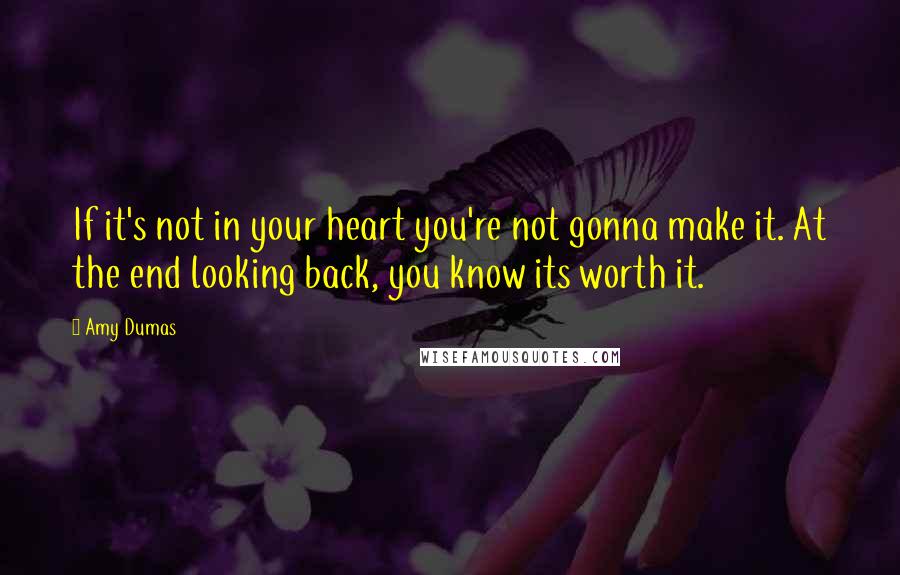 Amy Dumas Quotes: If it's not in your heart you're not gonna make it. At the end looking back, you know its worth it.