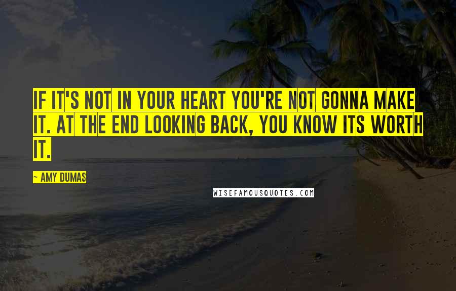 Amy Dumas Quotes: If it's not in your heart you're not gonna make it. At the end looking back, you know its worth it.