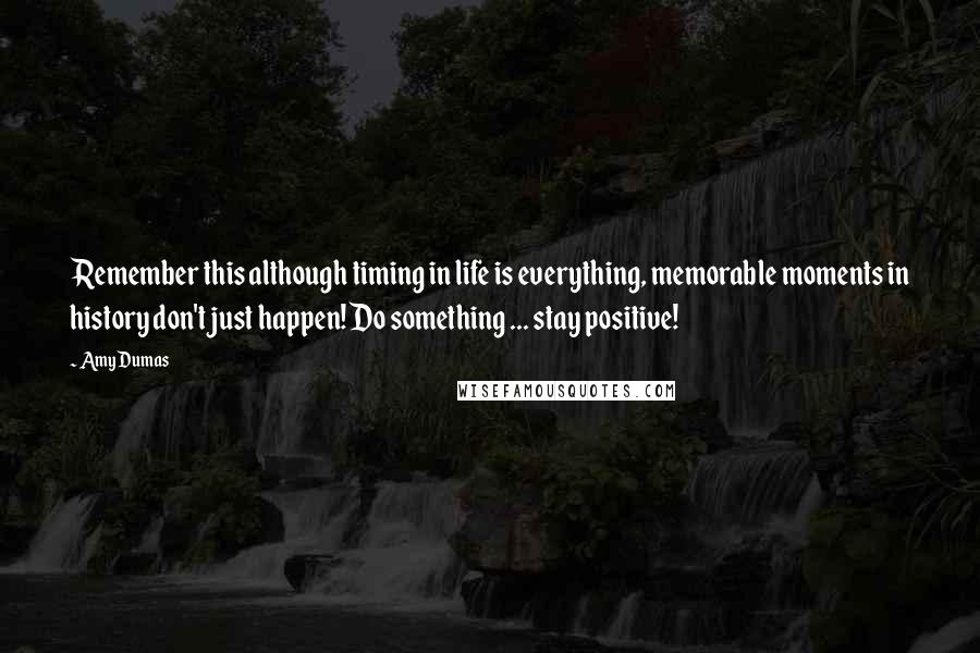 Amy Dumas Quotes: Remember this although timing in life is everything, memorable moments in history don't just happen! Do something ... stay positive!