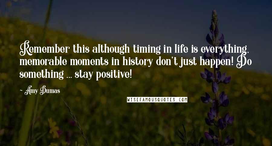 Amy Dumas Quotes: Remember this although timing in life is everything, memorable moments in history don't just happen! Do something ... stay positive!