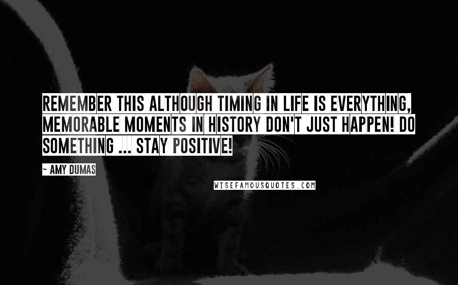 Amy Dumas Quotes: Remember this although timing in life is everything, memorable moments in history don't just happen! Do something ... stay positive!