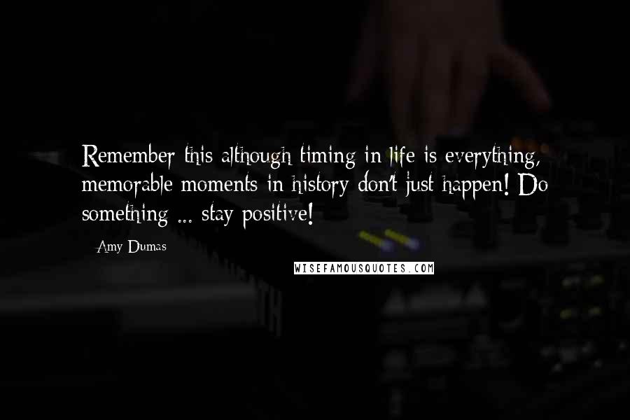 Amy Dumas Quotes: Remember this although timing in life is everything, memorable moments in history don't just happen! Do something ... stay positive!
