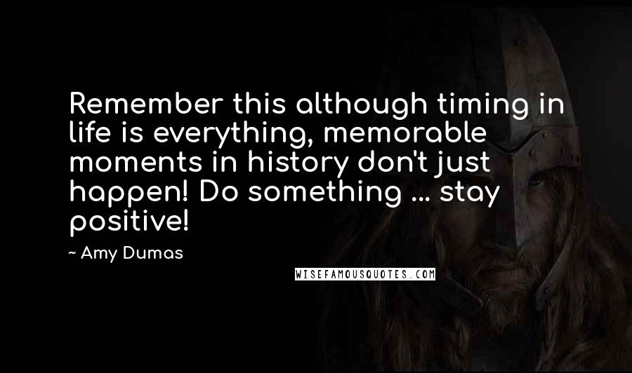 Amy Dumas Quotes: Remember this although timing in life is everything, memorable moments in history don't just happen! Do something ... stay positive!