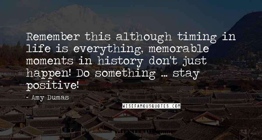 Amy Dumas Quotes: Remember this although timing in life is everything, memorable moments in history don't just happen! Do something ... stay positive!