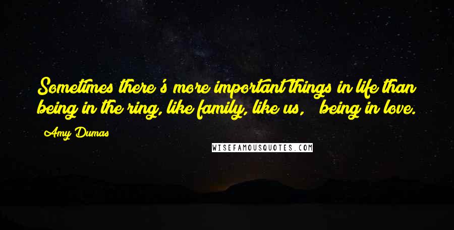 Amy Dumas Quotes: Sometimes there's more important things in life than being in the ring, like family, like us, & being in love.