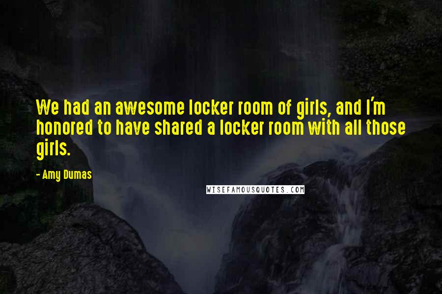 Amy Dumas Quotes: We had an awesome locker room of girls, and I'm honored to have shared a locker room with all those girls.