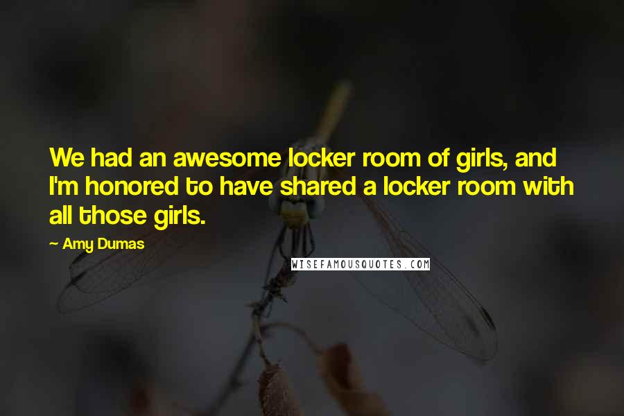 Amy Dumas Quotes: We had an awesome locker room of girls, and I'm honored to have shared a locker room with all those girls.