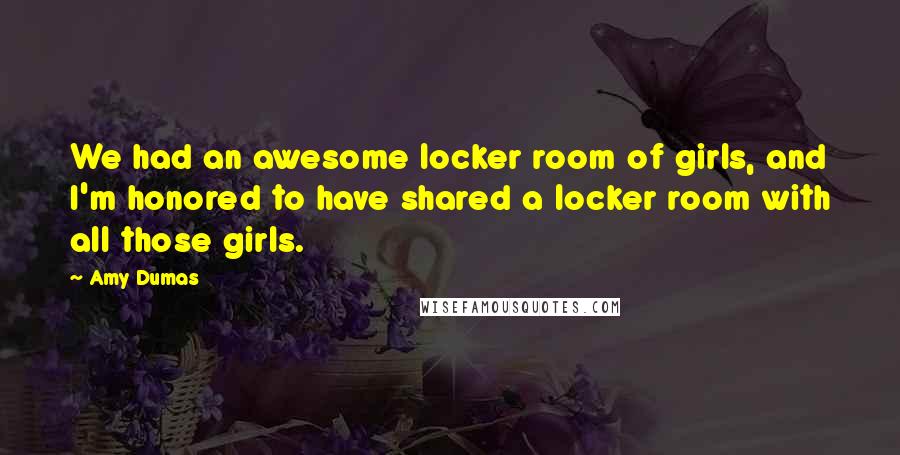 Amy Dumas Quotes: We had an awesome locker room of girls, and I'm honored to have shared a locker room with all those girls.