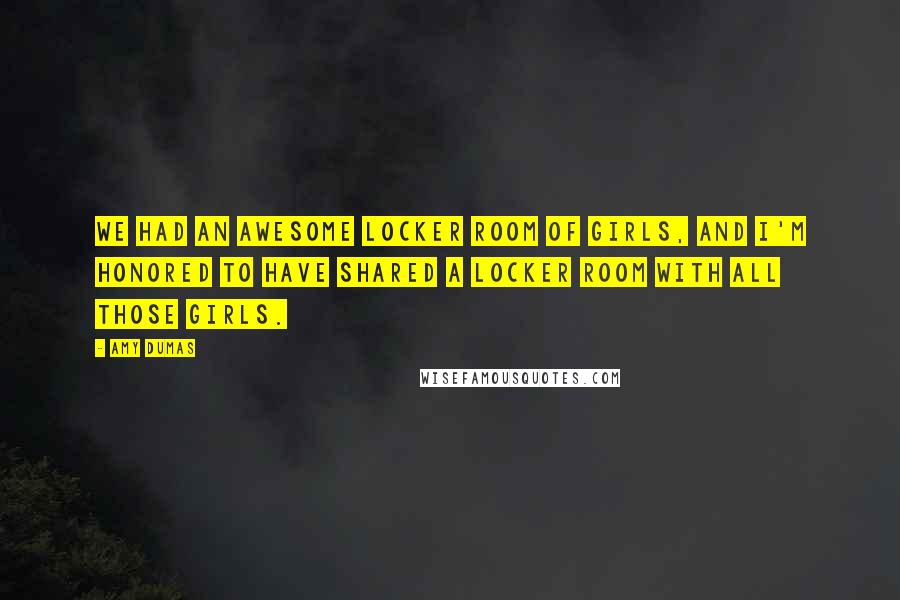 Amy Dumas Quotes: We had an awesome locker room of girls, and I'm honored to have shared a locker room with all those girls.