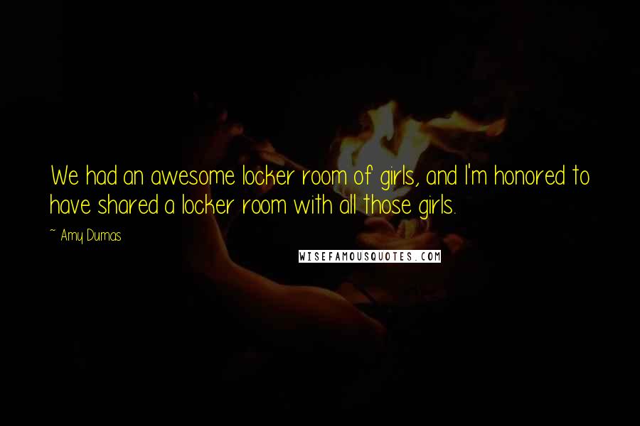 Amy Dumas Quotes: We had an awesome locker room of girls, and I'm honored to have shared a locker room with all those girls.