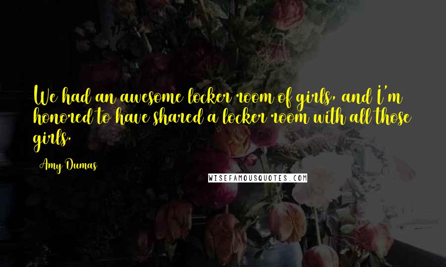Amy Dumas Quotes: We had an awesome locker room of girls, and I'm honored to have shared a locker room with all those girls.